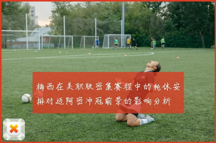 梅西在美职联密集赛程中的轮休安排对迈阿密冲冠前景的影响分析