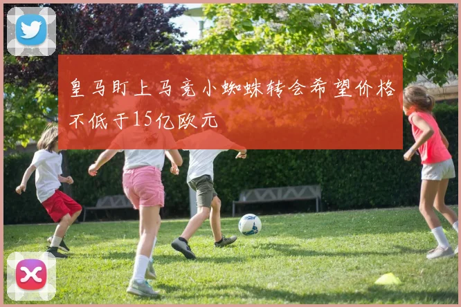 皇马盯上马竞小蜘蛛转会希望价格不低于15亿欧元