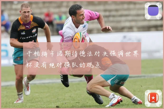 于帕梅卡诺期待德法对决强调世界杯没有绝对强队的观点