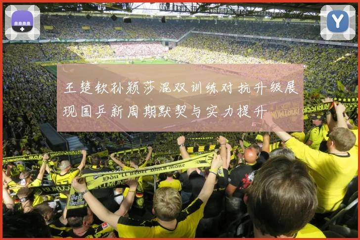 王楚钦孙颖莎混双训练对抗升级展现国乒新周期默契与实力提升