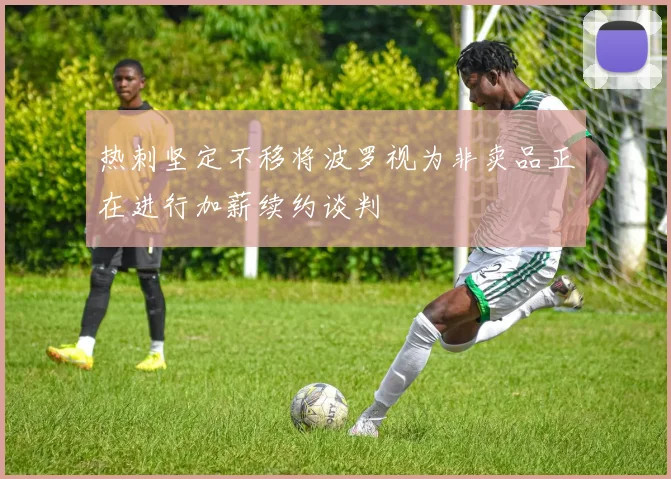 热刺坚定不移将波罗视为非卖品正在进行加薪续约谈判