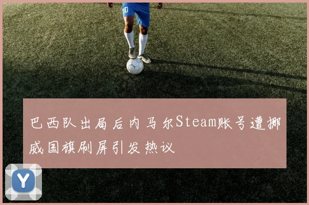 巴西队出局后内马尔Steam账号遭挪威国旗刷屏引发热议