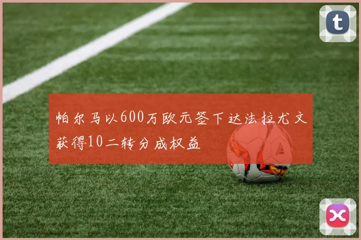 帕尔马以600万欧元签下达法拉尤文获得10二转分成权益